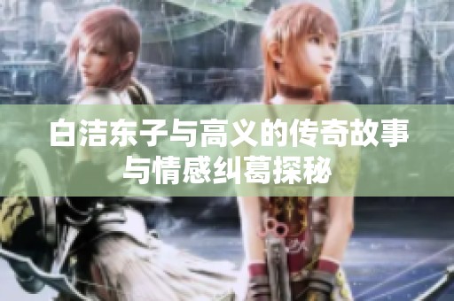 白洁东子与高义的传奇故事与情感纠葛探秘