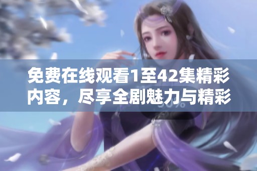免费在线观看1至42集精彩内容，尽享全剧魅力与精彩瞬间