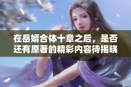 在岳婿合体十章之后，是否还有原著的精彩内容待揭晓