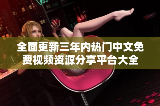 全面更新三年内热门中文免费视频资源分享平台大全