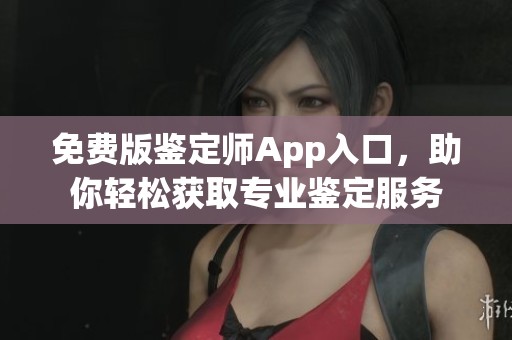 免费版鉴定师App入口，助你轻松获取专业鉴定服务
