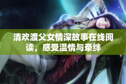 清欢渡父女情深故事在线阅读，感受温情与牵绊