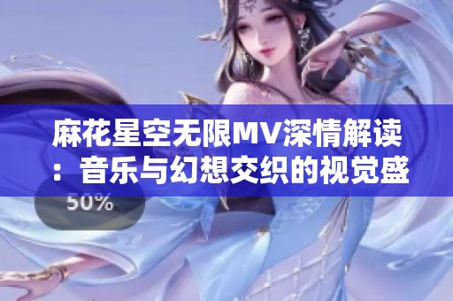 麻花星空无限MV深情解读：音乐与幻想交织的视觉盛宴