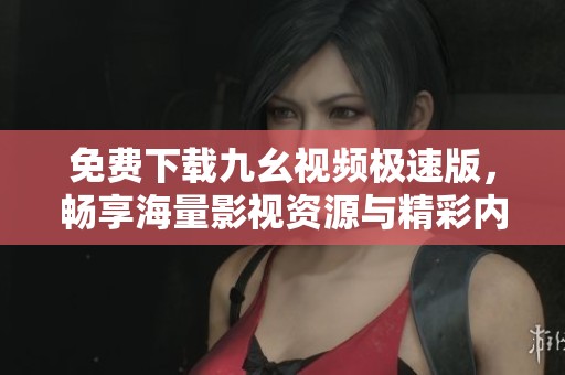 免费下载九幺视频极速版，畅享海量影视资源与精彩内容