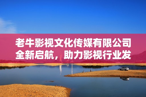 老牛影视文化传媒有限公司全新启航，助力影视行业发展与创新
