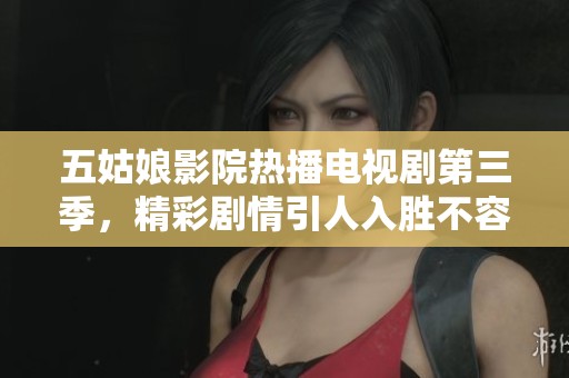 五姑娘影院热播电视剧第三季，精彩剧情引人入胜不容错过