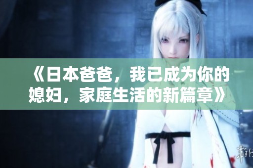 《日本爸爸，我已成为你的媳妇，家庭生活的新篇章》
