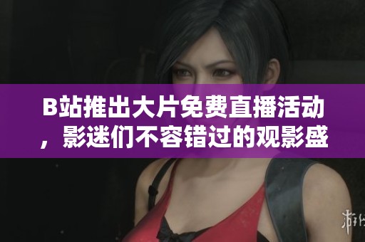 B站推出大片免费直播活动，影迷们不容错过的观影盛宴