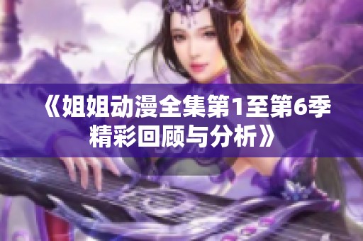 《姐姐动漫全集第1至第6季精彩回顾与分析》