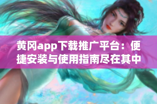黄冈app下载推广平台：便捷安装与使用指南尽在其中
