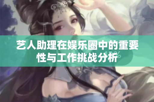 艺人助理在娱乐圈中的重要性与工作挑战分析
