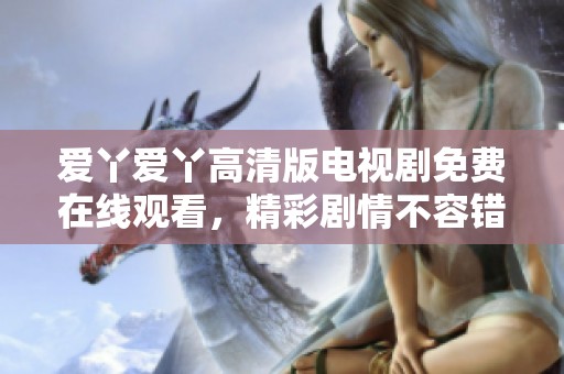 爱丫爱丫高清版电视剧免费在线观看，精彩剧情不容错过！