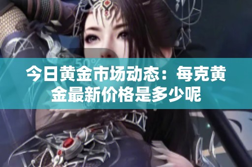 今日黄金市场动态：每克黄金最新价格是多少呢