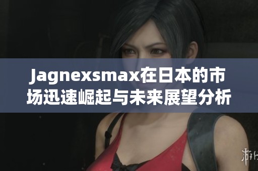 Jagnexsmax在日本的市场迅速崛起与未来展望分析