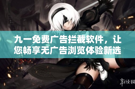 九一免费广告拦截软件，让您畅享无广告浏览体验新选择