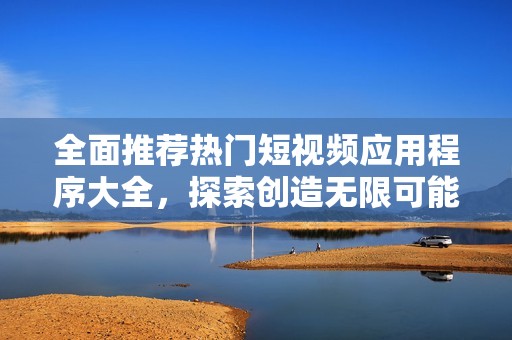 全面推荐热门短视频应用程序大全，探索创造无限可能