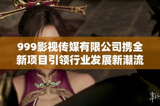 999影视传媒有限公司携全新项目引领行业发展新潮流