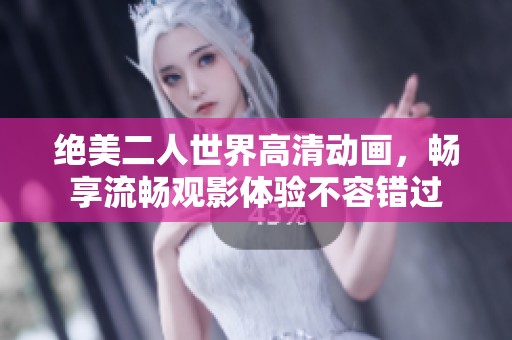 绝美二人世界高清动画，畅享流畅观影体验不容错过