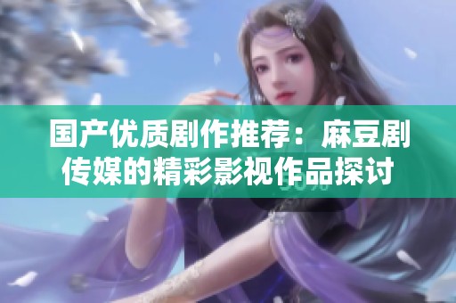 国产优质剧作推荐：麻豆剧传媒的精彩影视作品探讨