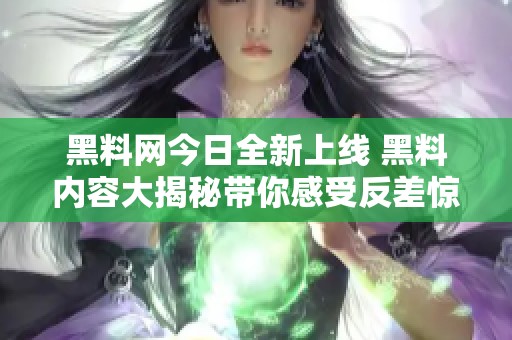 黑料网今日全新上线 黑料内容大揭秘带你感受反差惊喜