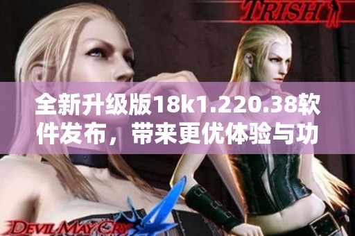 全新升级版18k1.220.38软件发布，带来更优体验与功能