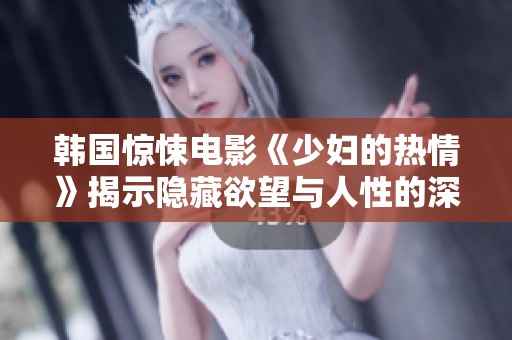 韩国惊悚电影《少妇的热情》揭示隐藏欲望与人性的深渊