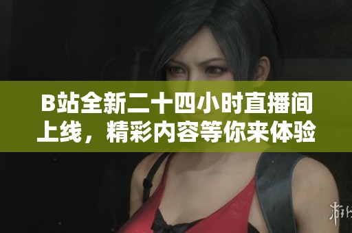 B站全新二十四小时直播间上线，精彩内容等你来体验