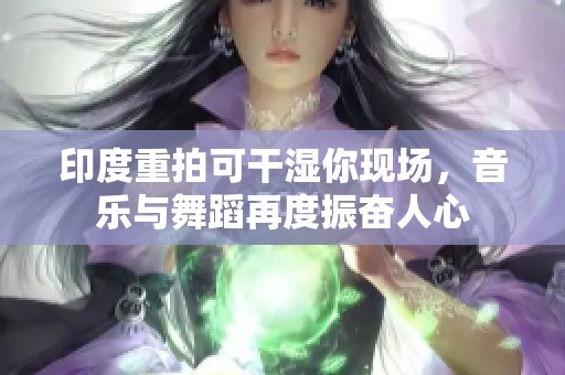 印度重拍可干湿你现场，音乐与舞蹈再度振奋人心
