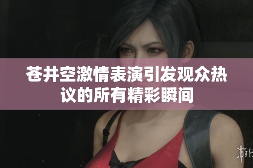 苍井空激情表演引发观众热议的所有精彩瞬间