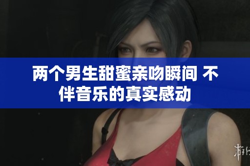 两个男生甜蜜亲吻瞬间 不伴音乐的真实感动