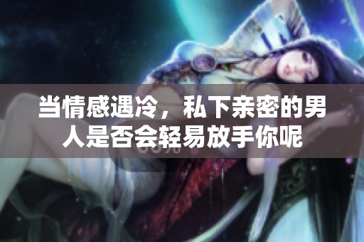 当情感遇冷，私下亲密的男人是否会轻易放手你呢