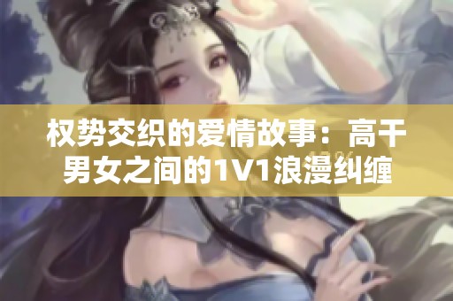 权势交织的爱情故事：高干男女之间的1V1浪漫纠缠
