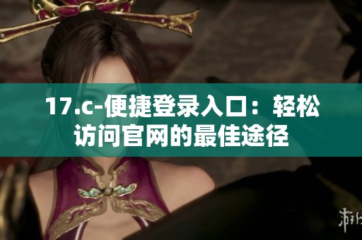 17.c-便捷登录入口：轻松访问官网的最佳途径