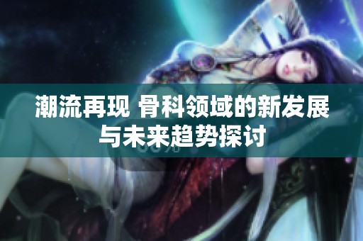 潮流再现 骨科领域的新发展与未来趋势探讨