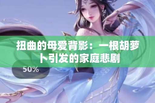扭曲的母爱背影：一根胡萝卜引发的家庭悲剧