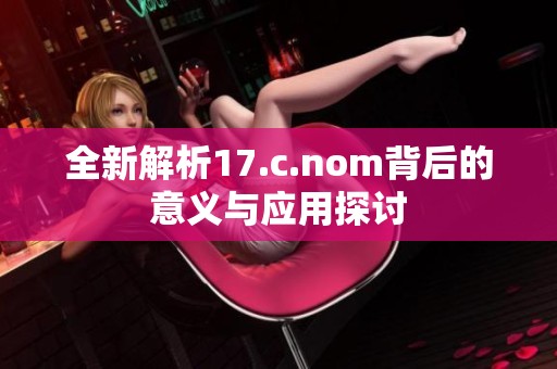 全新解析17.c.nom背后的意义与应用探讨