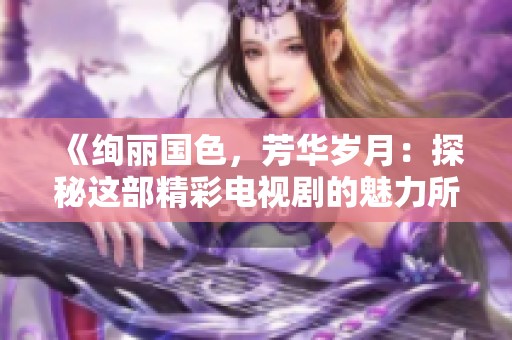 《绚丽国色，芳华岁月：探秘这部精彩电视剧的魅力所在》