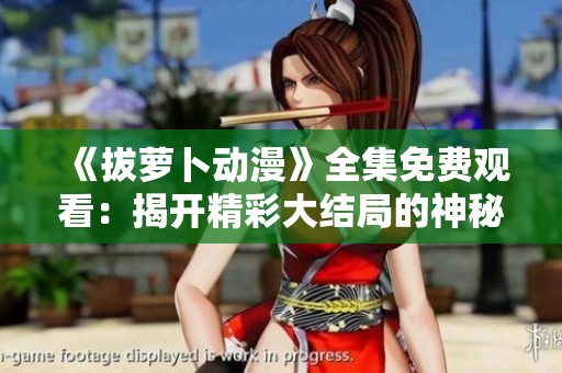 《拔萝卜动漫》全集免费观看：揭开精彩大结局的神秘面纱