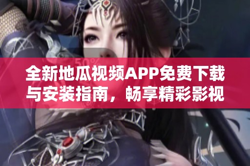 全新地瓜视频APP免费下载与安装指南，畅享精彩影视内容