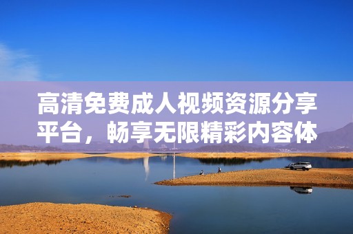 高清免费成人视频资源分享平台，畅享无限精彩内容体验