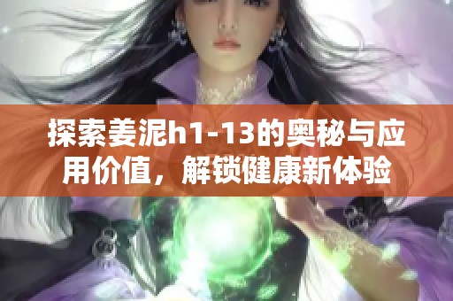 探索姜泥h1-13的奥秘与应用价值，解锁健康新体验