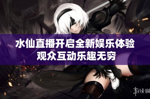 水仙直播开启全新娱乐体验 观众互动乐趣无穷