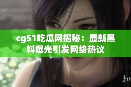 cg51吃瓜网揭秘：最新黑料曝光引发网络热议