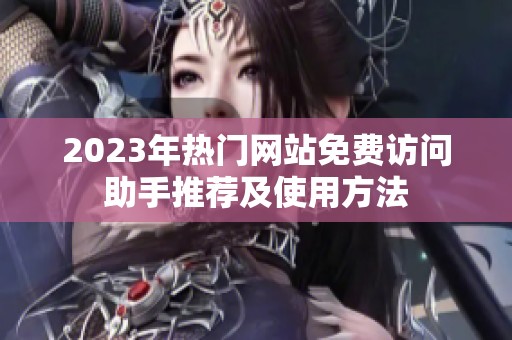 2023年热门网站免费访问助手推荐及使用方法