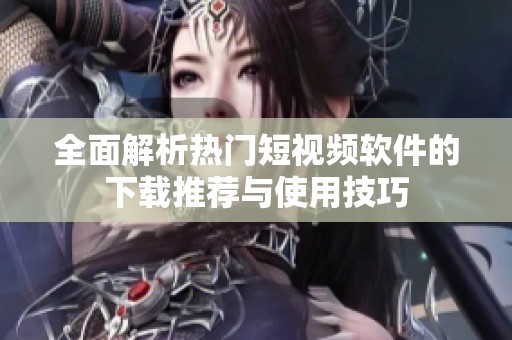 全面解析热门短视频软件的下载推荐与使用技巧