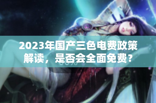 2023年国产三色电费政策解读，是否会全面免费？