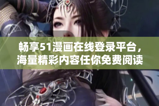 畅享51漫画在线登录平台，海量精彩内容任你免费阅读
