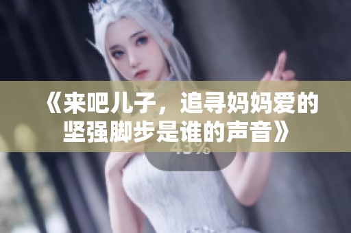 《来吧儿子，追寻妈妈爱的坚强脚步是谁的声音》