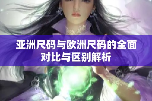 亚洲尺码与欧洲尺码的全面对比与区别解析