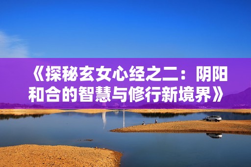 《探秘玄女心经之二：阴阳和合的智慧与修行新境界》